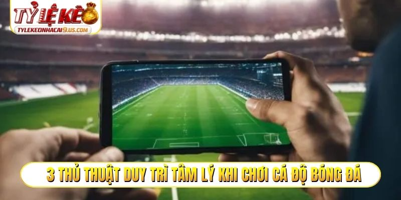 3 thủ thuật duy trì tâm lý khi chơi cá độ bóng đá