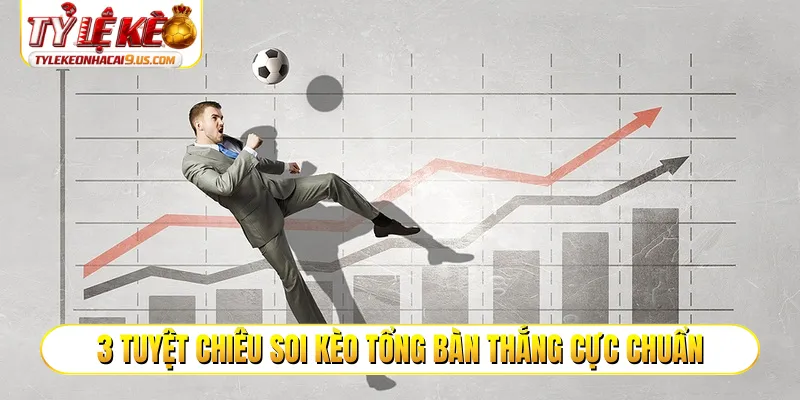 3 tuyệt chiêu soi kèo tổng bàn thắng cực chuẩn