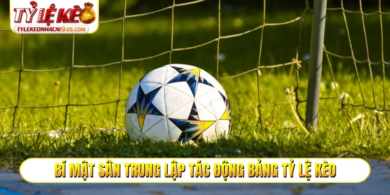 Bí mật sân trung lập tác động bảng tỷ lệ kèo