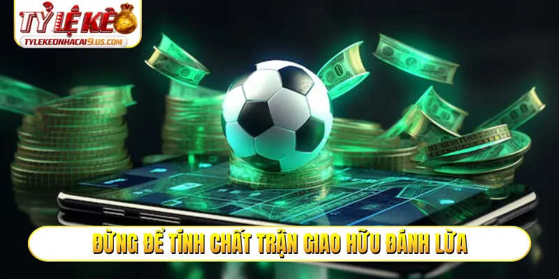 Đừng để tính chất trận giao hữu đánh lừa